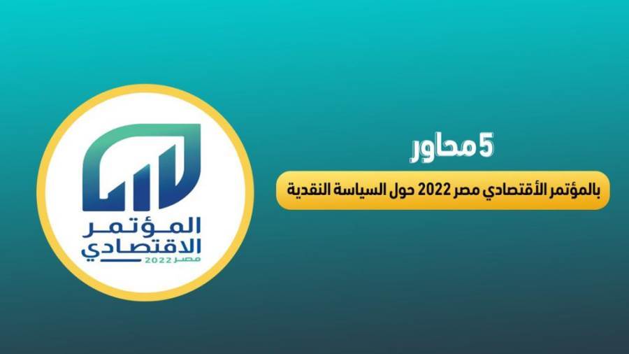 5 محاور بالمؤتمر الأقتصادي مصر 2022 حول السياسة النقدية