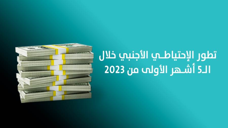 تطور الإحتياطي الأجنبي خلال الـ5 أشهر الأولى من 2023