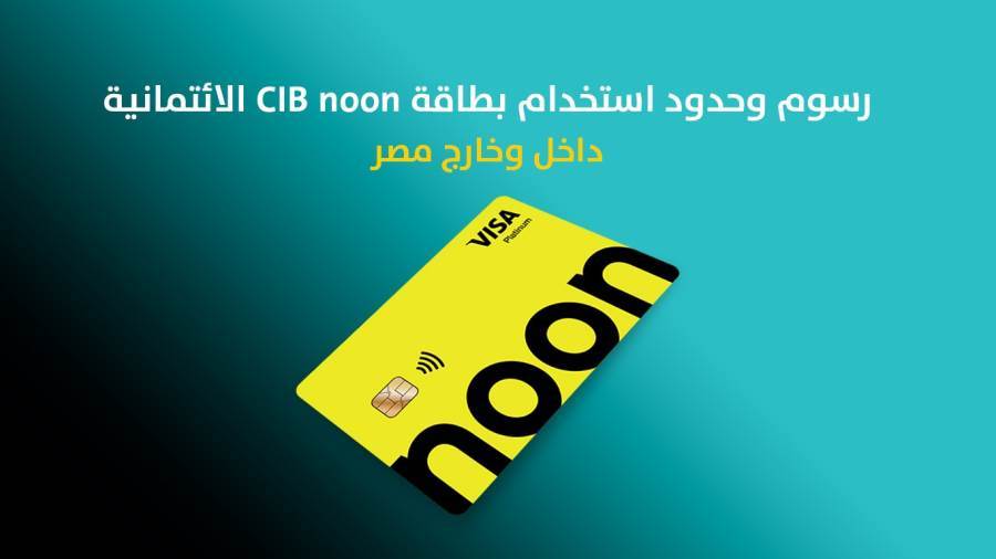 رسوم وحدود استخدام بطاقةCIB noon الائتمانية داخل وخارج مصر
