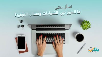 اسأل بنكي.. ما الفارق بين شهادات الادخار وحسابات التوفير؟