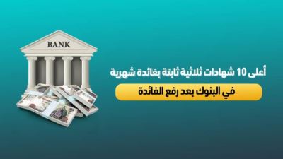 أعلى 10 شهادات ثلاثية ثابتة بفائدة شهرية في البنوك بعد قرار المركزي