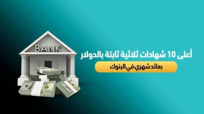 أعلى 10 شهادات ثلاثية ثابتة بالدولار بعائد شهري بالبنوك